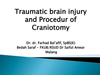 Traumatic brain injury
and Procedur of
Craniotomy
Dr. dr. Farhad Bal’afif, SpBS(K)
Bedah Saraf - FKUB/RSUD Dr Saiful Anwar
Malang
 