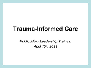 Trauma-Informed Care Public Allies Leadership Training April 15 th , 2011 