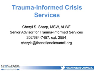 Cheryl S. Sharp, MSW, ALWF
Senior Advisor for Trauma-Informed Services
202/684-7457, ext. 2554
cheryls@thenationalcouncil.org
Trauma-Informed Crisis
Services
 
