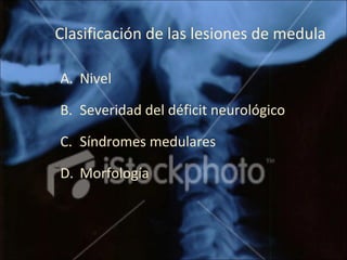 Clasificación de las lesiones de medula
A. Nivel
B. Severidad del déficit neurológico
C. Síndromes medulares
D. Morfología
 