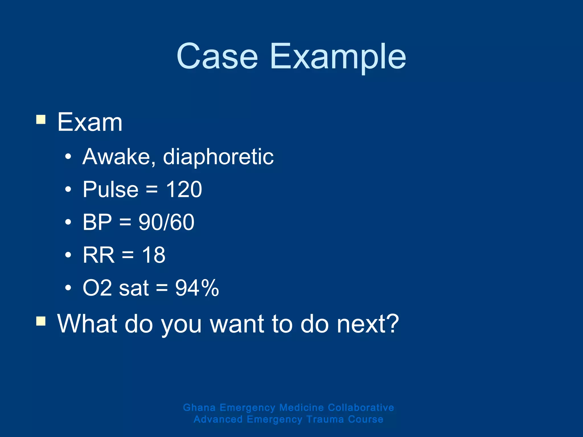 Case Example
 Exam
• Awake, diaphoretic
• Pulse = 120
• BP = 90/60
• RR = 18
• O2 sat = 94%
 What do you want to do next?
Ghana Emergency Medicine Collaborative
Advanced Emergency Trauma Course
 
