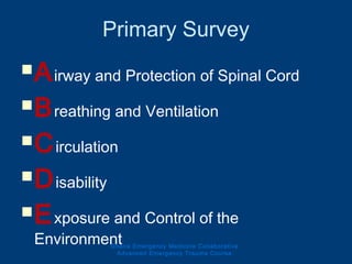 Primary Survey
Airway and Protection of Spinal Cord
Breathing and Ventilation
Circulation
Disability
Exposure and Control of the
EnvironmentGhana Emergency Medicine Collaborative
Advanced Emergency Trauma Course
 