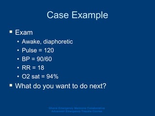 Case Example
 Exam
• Awake, diaphoretic
• Pulse = 120
• BP = 90/60
• RR = 18
• O2 sat = 94%
 What do you want to do next?
Ghana Emergency Medicine Collaborative
Advanced Emergency Trauma Course
 