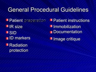 General Procedural GuidelinesGeneral Procedural Guidelines
Patient preparationpreparationPatient
IR sizeIR size
SID
ID markers
SID
ID markers
Radiation
protection
Radiation
protection
Patient instructionsPatient instructions
Immobilization
Documentation
Immobilization
Documentation
Image critiqueImage critique
 