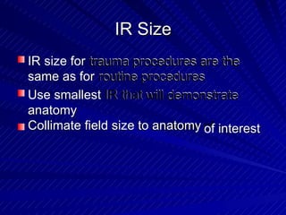 IR SizeIR Size
IR size for trauma procedures are thetrauma procedures are theIR size for
same as for routine proceduresroutine proceduressame as for
Use smallest IR thatIR that will demonstratewill demonstrateUse smallest
anatomy
Collimate field size to anatomy of
anatomy
Collimate field size to anatomy interestof interest
 