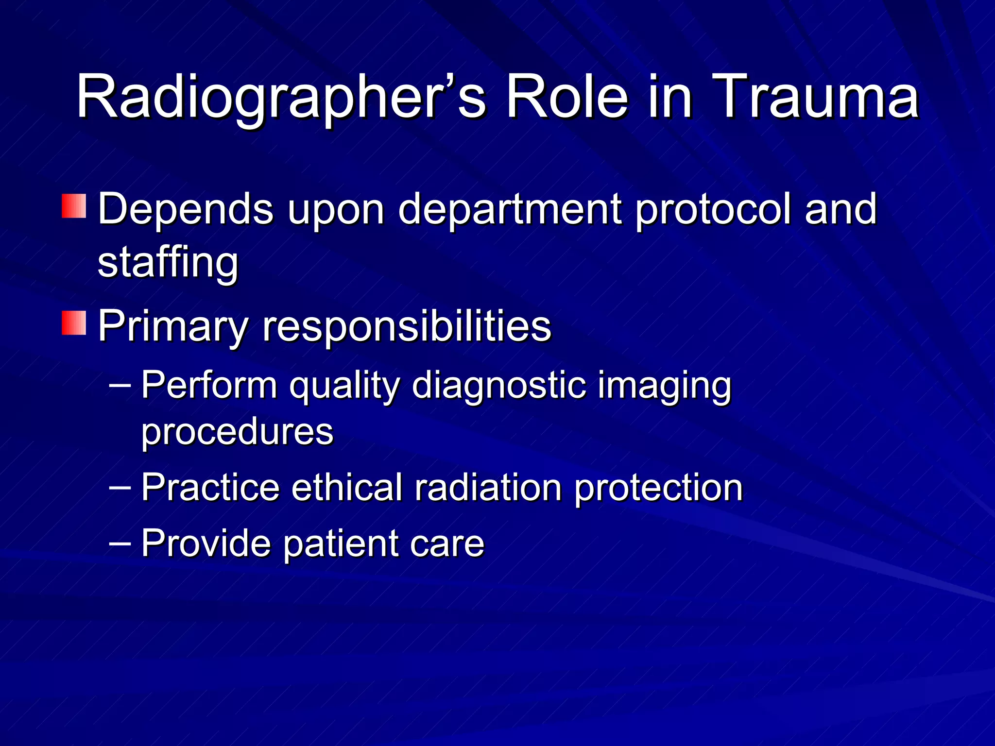 Radiographer’s Role in Trauma Depends upon department protocol and staffing Primary responsibilities Perform quality diagnostic imaging procedures Practice ethical radiation protection Provide patient care 