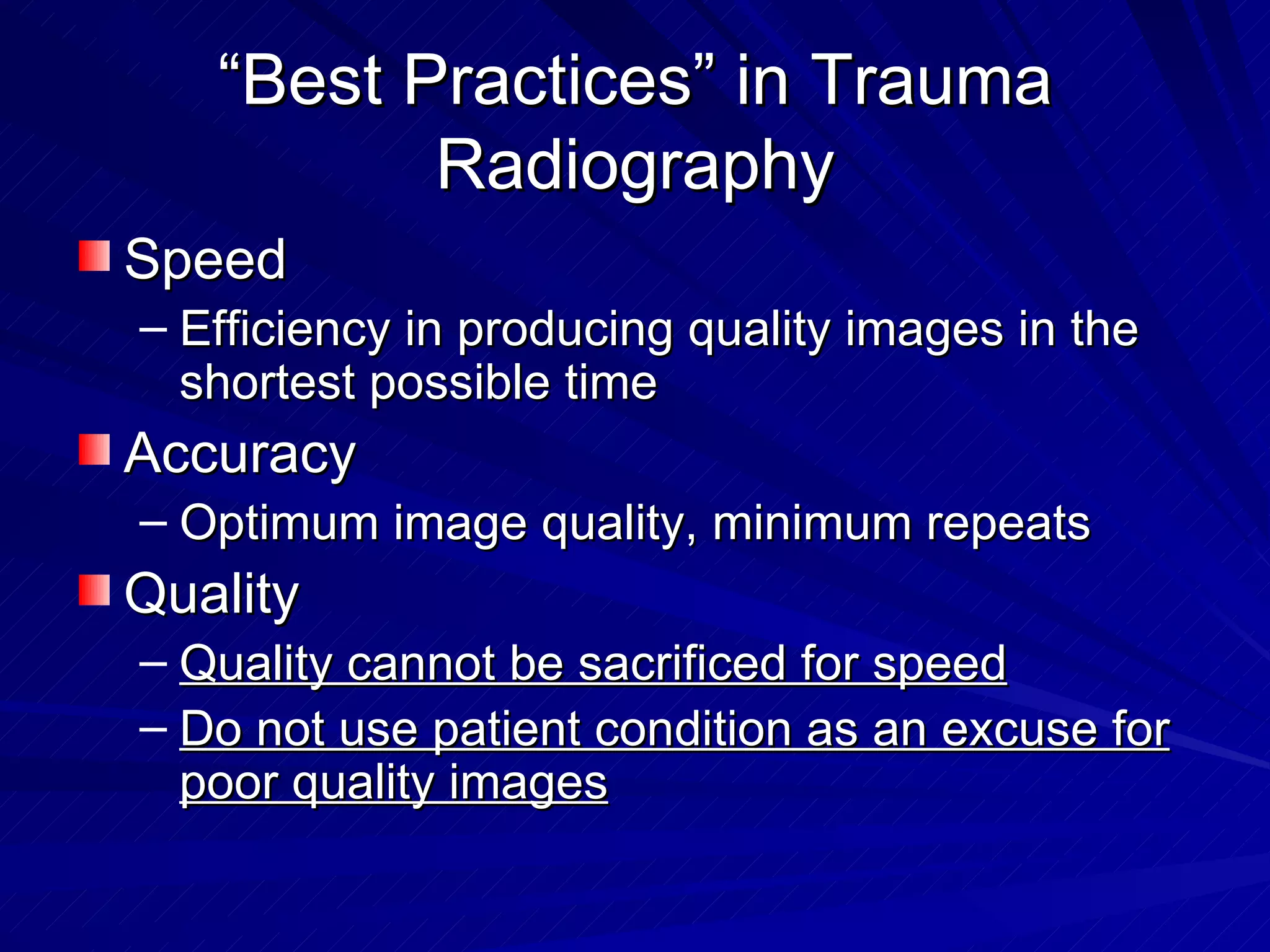 “ Best Practices” in Trauma Radiography Speed Efficiency in producing quality images in the shortest possible time Accuracy Optimum image quality, minimum repeats Quality Quality cannot be sacrificed for speed Do not use patient condition as an excuse for poor quality images 