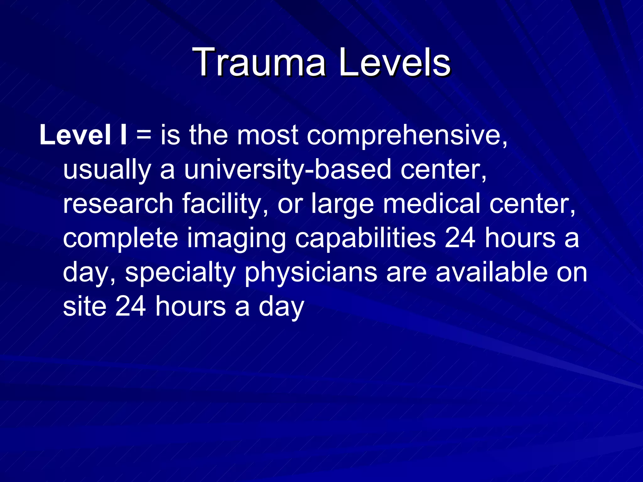 Trauma Levels Level I  = is the most comprehensive, usually a university-based center, research facility, or large medical center, complete imaging capabilities 24 hours a day, specialty physicians are available on site 24 hours a day 