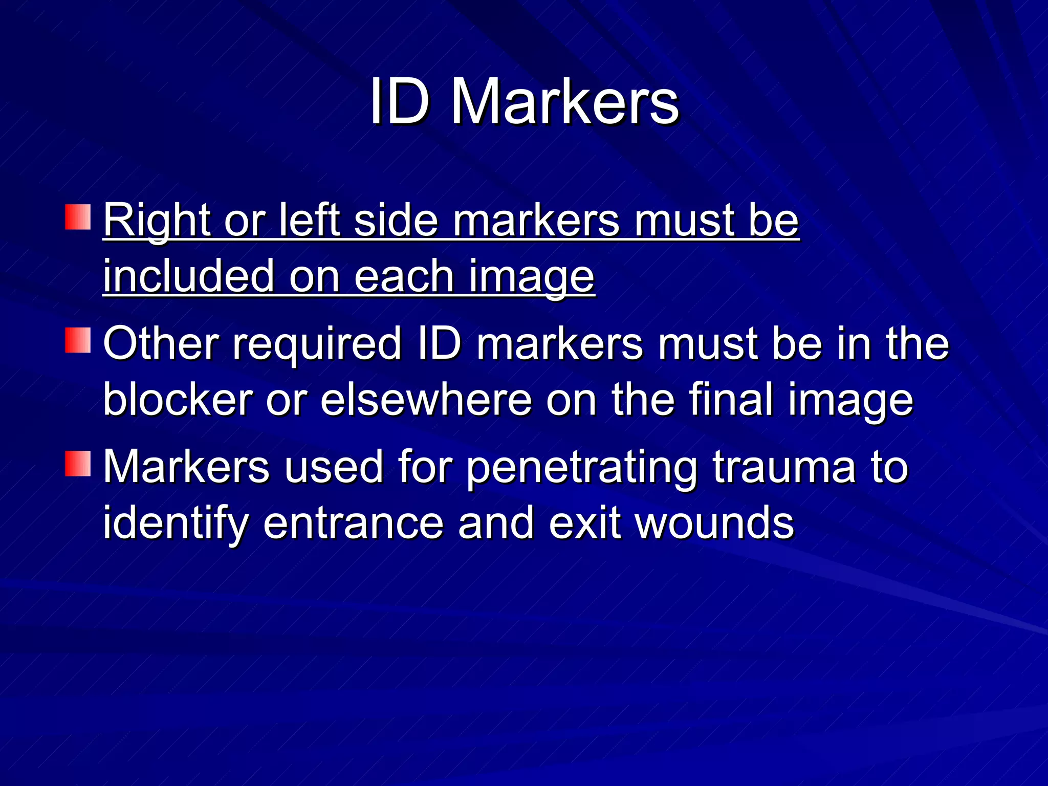 ID Markers Right or left side markers must be included on each image Other required ID markers must be in the blocker or elsewhere on the final image Markers used for penetrating trauma to identify entrance and exit wounds 