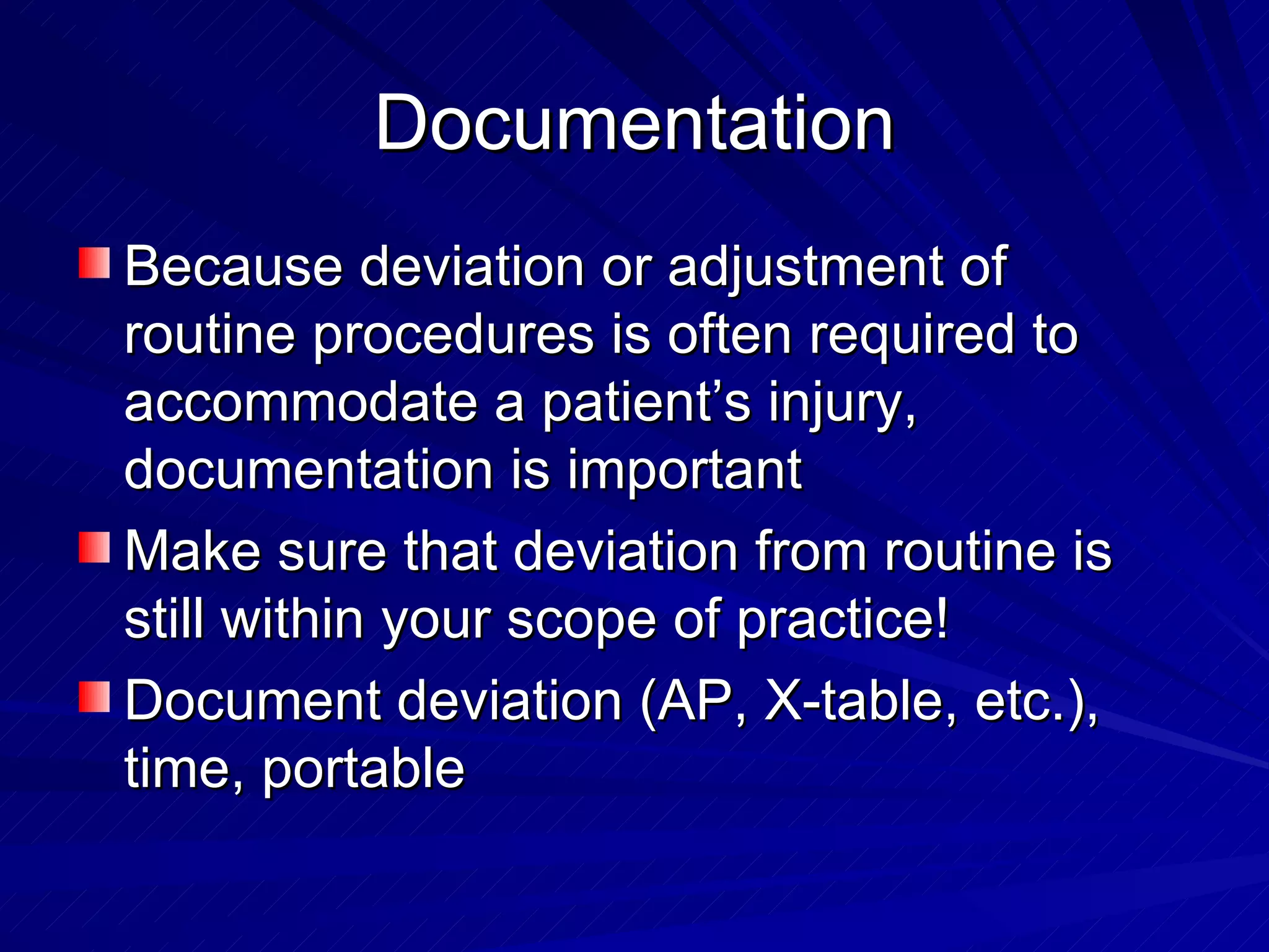 Documentation Because deviation or adjustment of routine procedures is often required to accommodate a patient’s injury, documentation is important Make sure that deviation from routine is still within your scope of practice! Document deviation (AP, X-table, etc.), time, portable 