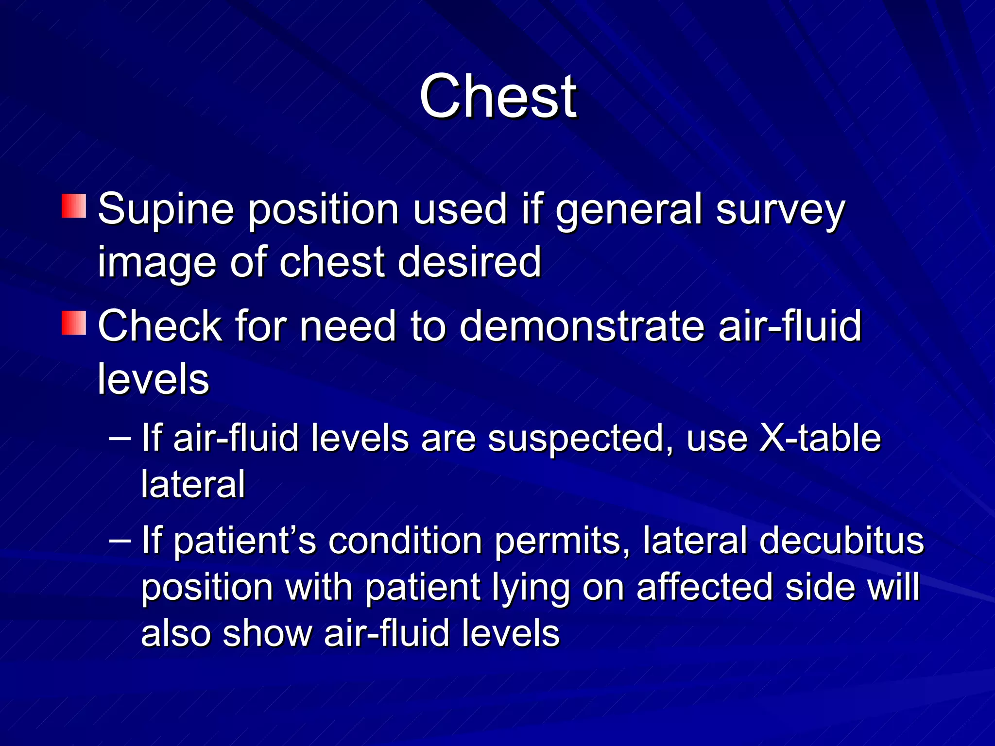 Chest Supine position used if general survey image of chest desired Check for need to demonstrate air-fluid levels If air-fluid levels are suspected, use X-table lateral If patient’s condition permits, lateral decubitus position with patient lying on affected side will also show air-fluid levels 