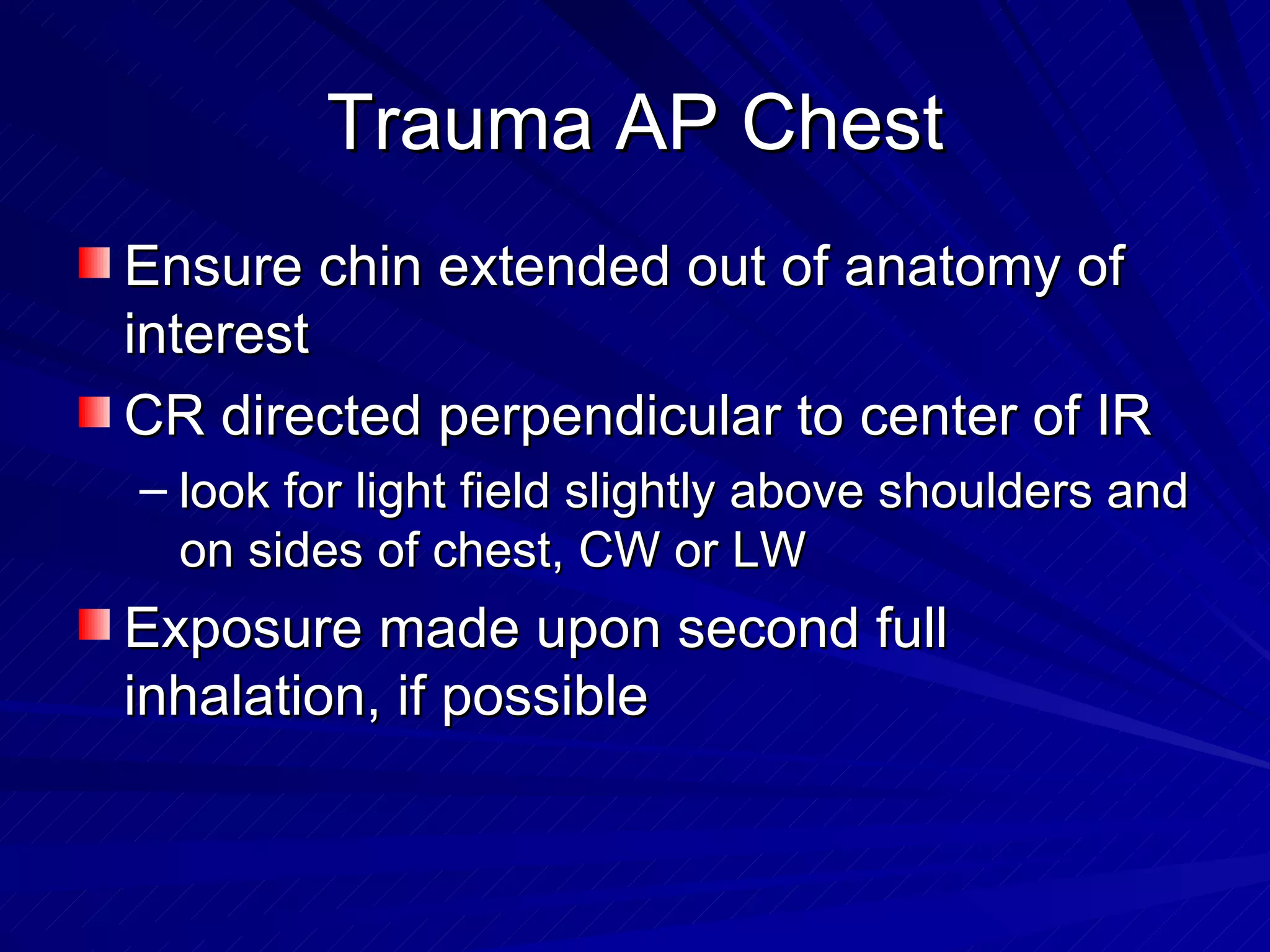 Trauma AP Chest Ensure chin extended out of anatomy of interest CR directed perpendicular to center of IR look for light field slightly above shoulders and on sides of chest, CW or LW Exposure made upon second full inhalation, if possible 
