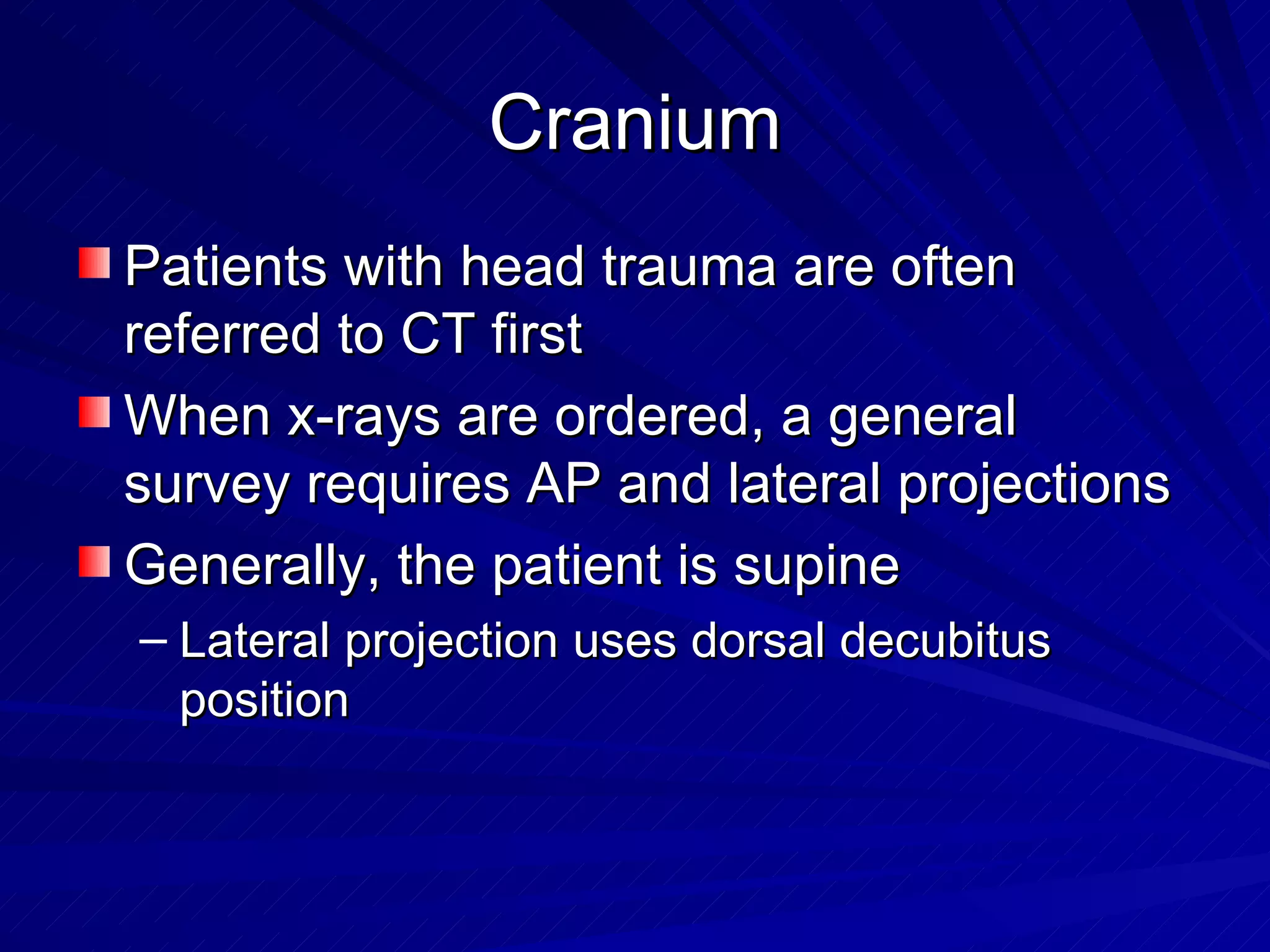 Cranium Patients with head trauma are often referred to CT first When x-rays are ordered, a general survey requires AP and lateral projections Generally, the patient is supine Lateral projection uses dorsal decubitus position  