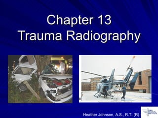 Chapter 13 Trauma Radiography Heather Johnson, A.S., R.T. (R) 