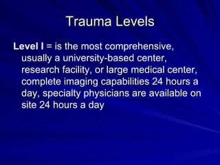 Trauma Levels <ul><li>Level I  = is the most comprehensive, usually a university-based center, research facility, or large...