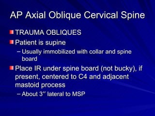 AP Axial Oblique Cervical Spine <ul><li>TRAUMA OBLIQUES </li></ul><ul><li>Patient is supine </li></ul><ul><ul><li>Usually ...