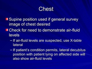 Chest <ul><li>Supine position used if general survey image of chest desired </li></ul><ul><li>Check for need to demonstrat...