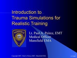 Introduction to  Trauma Simulations for Realistic Training Lt. Paul A. Peirce, EMT Medical Officer Mansfield EMA 