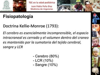 Fisiopatología

Doctrina Kellie-Monroe (1793):
El cerebro es esencialmente incomprensible, el espacio
intracraneal es cerrado y el volumen dentro del craneo
es mantenido por la sumatoria del tejido cerebral,
sangre y LCR

                  - Cerebro (80%)
                  - LCR (10%)
                  - Sangre (10%)
 