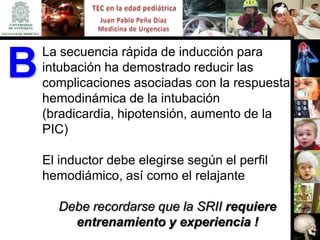 La secuencia rápida de inducción para
B   intubación ha demostrado reducir las
    complicaciones asociadas con la respuesta
    hemodinámica de la intubación
    (bradicardia, hipotensión, aumento de la
    PIC)

    El inductor debe elegirse según el perfil
    hemodiámico, así como el relajante

      Debe recordarse que la SRII requiere
        entrenamiento y experiencia !
 