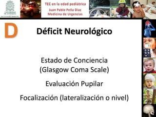 D        Déficit Neurológico

           Estado de Conciencia
          (Glasgow Coma Scale)
            Evaluación Pupilar
    Focalización (lateralización o nivel)
 