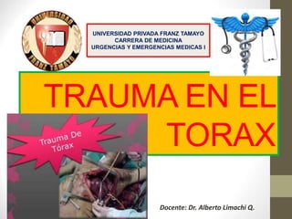 TRAUMA EN EL
TORAX
Docente: Dr. Alberto Limachi Q.
UNIVERSIDAD PRIVADA FRANZ TAMAYO
CARRERA DE MEDICINA
URGENCIAS Y EMERGENCIAS MEDICAS I
 