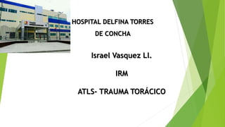 HOSPITAL DELFINA TORRES
DE CONCHA
Israel Vasquez Ll.
IRM
ATLS- TRAUMA TORÁCICO
 