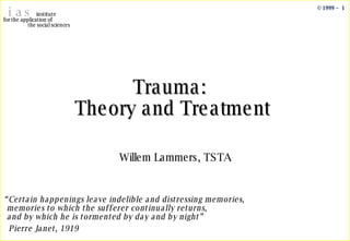 Trauma:  Theory and Treatment Willem Lammers, TSTA “ Certain happenings leave indelible and distressing memories,  memories to which the sufferer continually returns,  and by which he is tormented by day and by night” Pierre Janet, 1919 