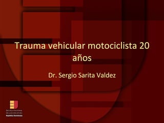 Trauma vehicular motociclista 20 años Dr. Sergio Sarita Valdez 