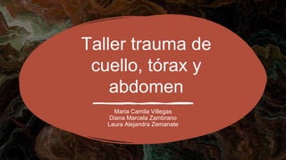 Taller trauma de
cuello, tórax y
abdomen
Maria Camila Villegas
Diana Marcela Zambrano
Laura Alejandra Zemanate
 