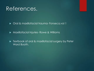 References.
 Oral & maxillofacial trauma- Fonseca,vol 1
 Maxillofacial Injuries- Rowe & Williams
 Textbook of oral & maxillofacial surgery by Peter
Ward Booth.
 