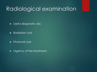 Radiological examination
 Useful diagnostic aid.
 Radiation cost
 Financial cost
 Urgency of the treatment.
 