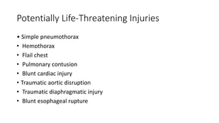 Potentially Life-Threatening Injuries
• Simple pneumothorax
• Hemothorax
• Flail chest
• Pulmonary contusion
• Blunt cardiac injury
• Traumatic aortic disruption
• Traumatic diaphragmatic injury
• Blunt esophageal rupture
 