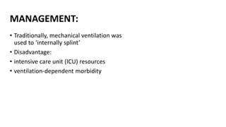MANAGEMENT:
• Traditionally, mechanical ventilation was
used to ‘internally splint’
• Disadvantage:
• intensive care unit (ICU) resources
• ventilation-dependent morbidity
 