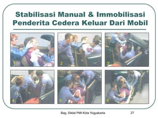 Bag. Diklat PMI Kota Yogyakarta 27
Stabilisasi Manual & Immobilisasi
Penderita Cedera Keluar Dari Mobil
1 2 3
4 5 6
 