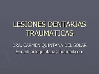 LESIONES DENTARIAS TRAUMATICAS DRA. CARMEN QUINTANA DEL SOLAR E-mail: ortoquintana @ hotmail.com 