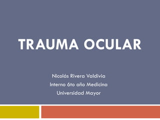 TRAUMA OCULAR
Nicolás Rivera Valdivia
Interno 6to año Medicina
Universidad Mayor
 