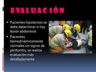 E va l u a c i ó n
 Pacientes hipotensos se
debe determinar si hay
lesión abdominal
 Pacientes
hemodinámicamente
normales sin signos de
peritonitis, se realiza
evaluación más
detalladamente
 