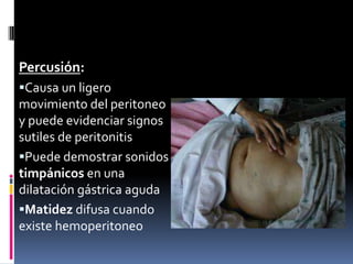 Percusión:
Causa un ligero
movimiento del peritoneo
y puede evidenciar signos
sutiles de peritonitis
Puede demostrar sonidos
timpánicos en una
dilatación gástrica aguda
Matidez difusa cuando
existe hemoperitoneo
 