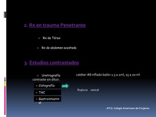 2. Rx en trauma Penetrante
3. Estudios contrastados
catéter #8 inflado balón 1.5 a 2ml, 15 a 20 ml
contraste sin diluir.
Ruptura vesical
ATLS. Colegio Americano de Cirujanos
 Rx de Tórax
 Rx de abdomen acostado
 Uretrografía
 Cistografía
 TAC
 Gastrointestin
al
 