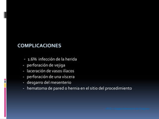 COMPLICACIONES
- 1.6% infección de la herida
- perforación de vejiga
- laceración de vasos ilíacos
- perforación de una víscera
- desgarro del mesenterio
- hematoma de pared o hernia en el sitio del procedimiento
ATLS. Colegio Americano de Cirujanos
 