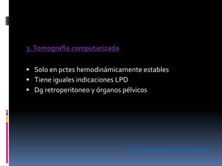 3.Tomografía computarizada
 Solo en pctes hemodinámicamente estables
 Tiene iguales indicaciones LPD
 Dg retroperitoneo y órganos pélvicos
ATLS. Colegio Americano de Cirujanos
 