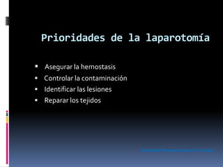 Prioridades de la laparotomía
 Asegurar la hemostasis
 Controlar la contaminación
 Identificar las lesiones
 Reparar los tejidos
Sociedad Panamericana de Trauma
 