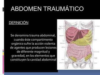 DEFINICIÓN
Se denomina trauma abdominal,
cuando éste compartimento
orgánico sufre la acción violenta
de agentes que producen lesiones
de diferente magnitud y
gravedad, en los elementos que
constituyen la cavidad abdominal
ABDOMEN TRAUMÁTICO
 