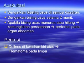Auskultasi Dengarkan biasing usus di semua kwadran. Dengarkan bising usus selama 2 menit. Apabila bising usus menurun atau hilang    kemungkinan perdarahan    perforasi pada organ abdomen Perkusi Dullnes di kwadran kiri atas     Hematoma pada limpa 