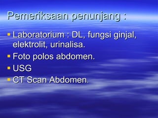 Pemeriksaan penunjang : Laboratorium : DL, fungsi ginjal, elektrolit, urinalisa. Foto polos abdomen. USG CT Scan Abdomen . 