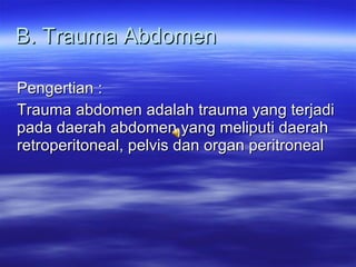 B. Trauma Abdomen Pengertian : Trauma abdomen adalah trauma yang terjadi pada daerah abdomen yang meliputi daerah retroperitoneal, pelvis dan organ peritroneal 