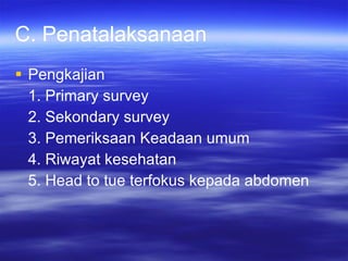 C. Penatalaksanaan Pengkajian  1. Primary survey 2. Sekondary survey 3. Pemeriksaan Keadaan umum 4. Riwayat kesehatan 5. Head to tue terfokus kepada abdomen 