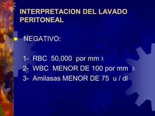 INTERPRETACION DEL LAVADO
PERITONEAL


NEGATIVO:

1- RBC 50,000 por mm⒊
2- WBC MENOR DE 100 por mm ⒊
3- Amilasas MENOR DE 75 u / dl

 