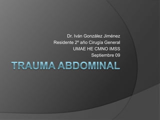 TRAUMA ABDOMINAL Dr. Iván González Jiménez Residente 2º año Cirugía General UMAE HE CMNO IMSS Septiembre 09 